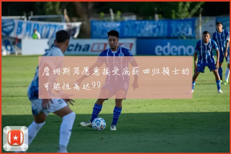 詹姆斯若愿意接受底薪回归骑士的可能性高达99