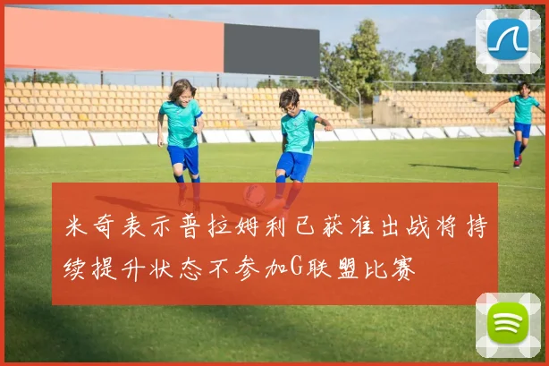 米奇表示普拉姆利已获准出战将持续提升状态不参加G联盟比赛