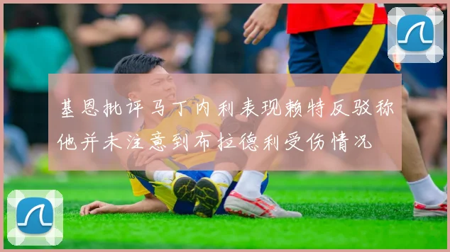 基恩批评马丁内利表现赖特反驳称他并未注意到布拉德利受伤情况