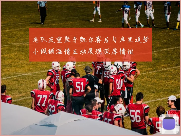 老队友重聚李凯尔赛后与库里追梦小佩顿温情互动展现深厚情谊