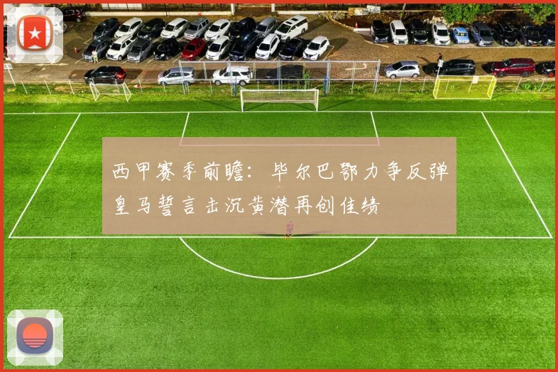 西甲赛季前瞻：毕尔巴鄂力争反弹皇马誓言击沉黄潜再创佳绩