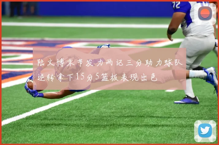 陆文博末节发力两记三分助力球队逆转拿下15分5篮板表现出色