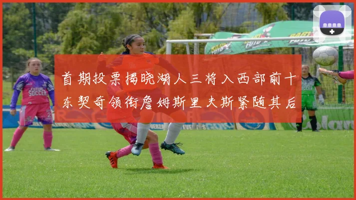 首期投票揭晓湖人三将入西部前十东契奇领衔詹姆斯里夫斯紧随其后