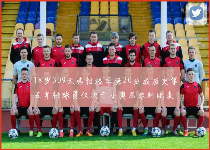 18岁309天弗拉格单场20分成历史第五年轻球员仅次于小奥尼尔科比麦迪和詹姆斯