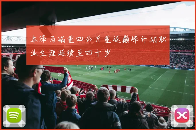 本泽马减重四公斤重返巅峰计划职业生涯延续至四十岁