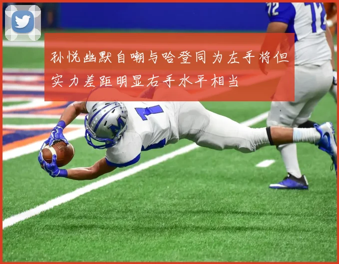 孙悦幽默自嘲与哈登同为左手将但实力差距明显右手水平相当