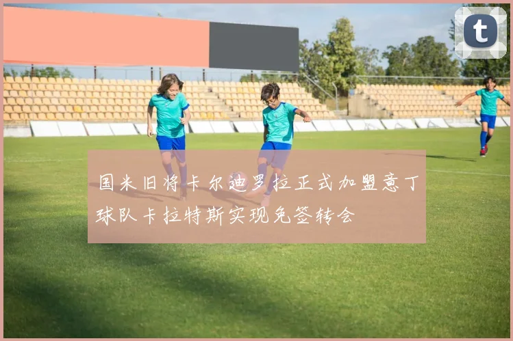 国米旧将卡尔迪罗拉正式加盟意丁球队卡拉特斯实现免签转会