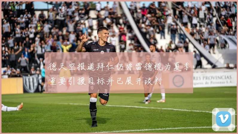 德天空报道拜仁仍将雷德视为夏季重要引援目标并已展开谈判