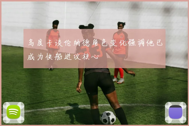乌度卡谈伦纳德角色变化强调他已成为快船进攻核心