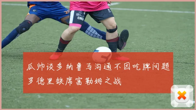 瓜帅谈多纳鲁马沟通不因吃牌问题罗德里缺席富勒姆之战