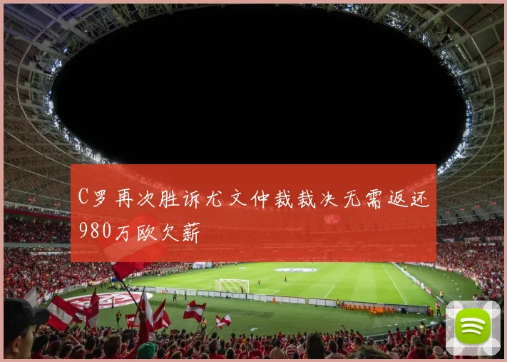 C罗再次胜诉尤文仲裁裁决无需返还980万欧欠薪