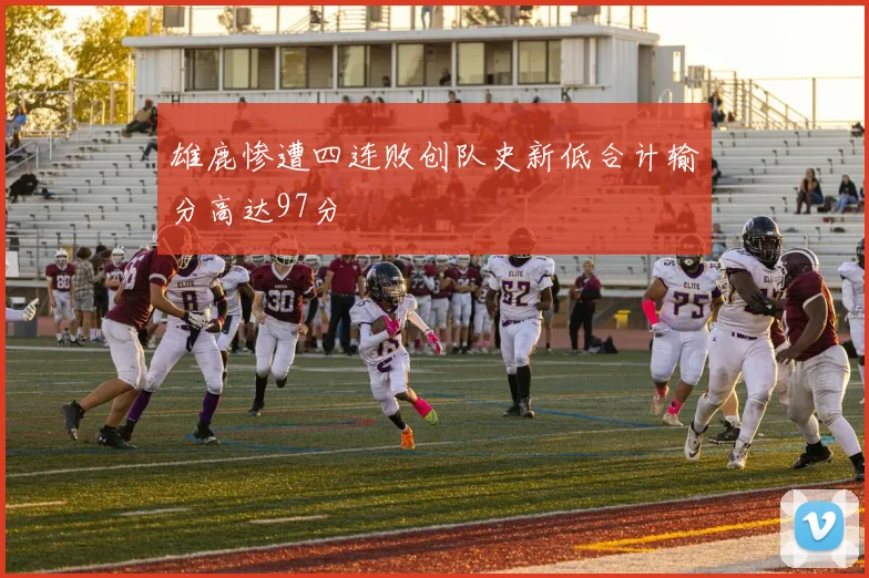 雄鹿惨遭四连败创队史新低合计输分高达97分