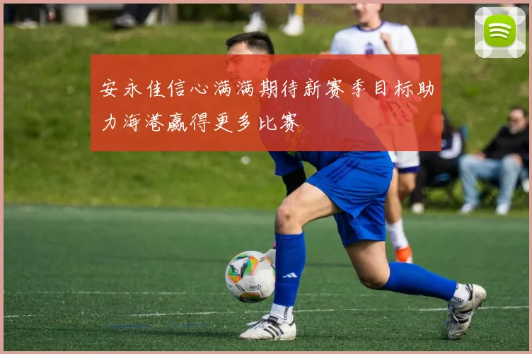 安永佳信心满满期待新赛季目标助力海港赢得更多比赛