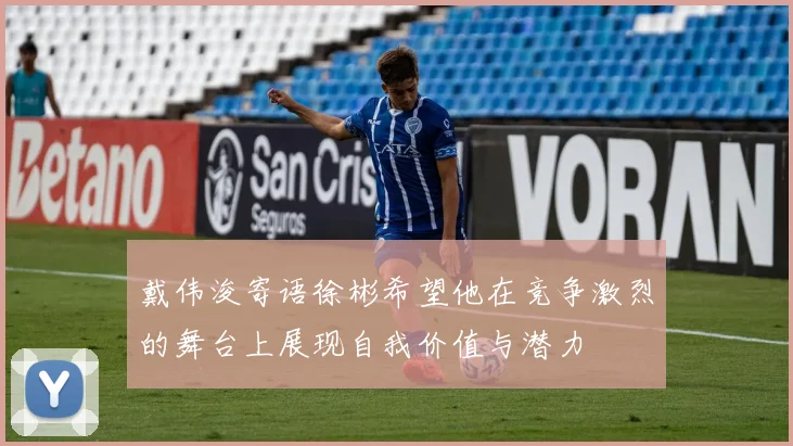 戴伟浚寄语徐彬希望他在竞争激烈的舞台上展现自我价值与潜力