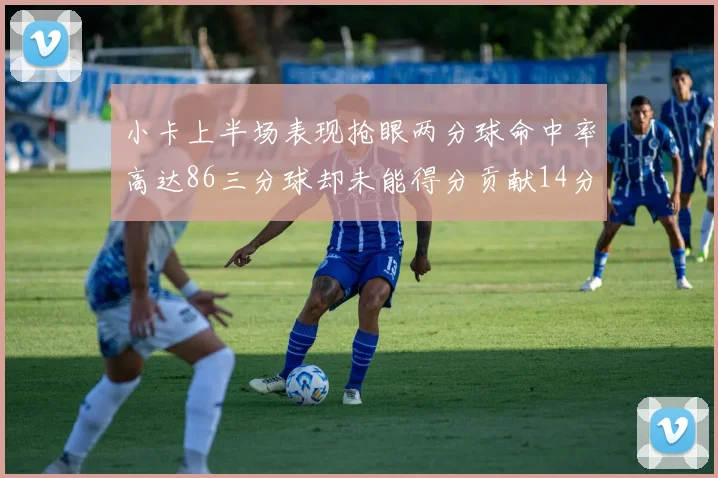 小卡上半场表现抢眼两分球命中率高达86三分球却未能得分贡献14分7板2助1断