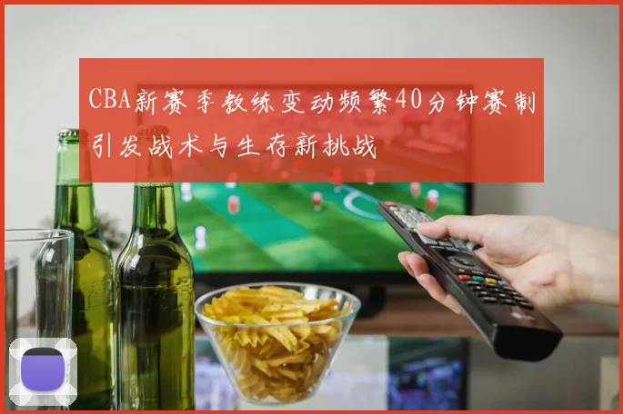 CBA新赛季教练变动频繁40分钟赛制引发战术与生存新挑战