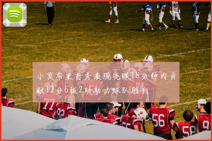 小莫布里首秀表现亮眼18分钟内贡献12分6板2助助力球队胜利