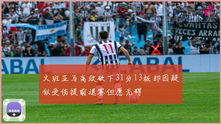文班亚马高效砍下31分13板却因疑似受伤提前退赛但愿无碍