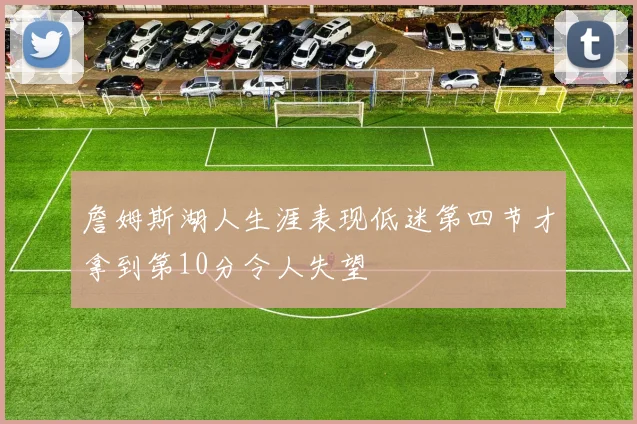 詹姆斯湖人生涯表现低迷第四节才拿到第10分令人失望