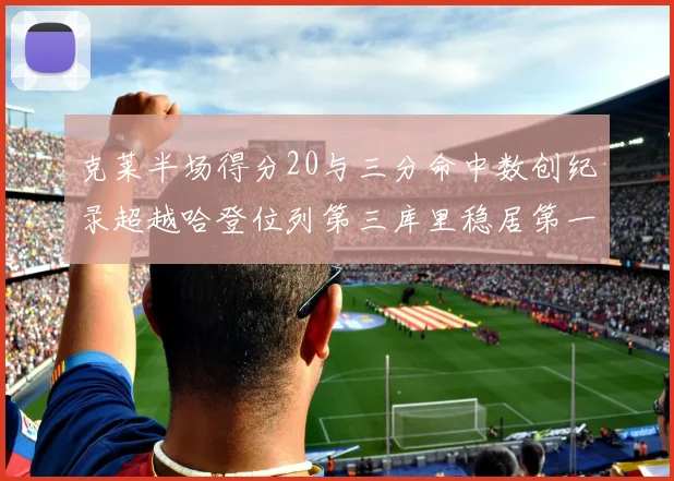 克莱半场得分20与三分命中数创纪录超越哈登位列第三库里稳居第一