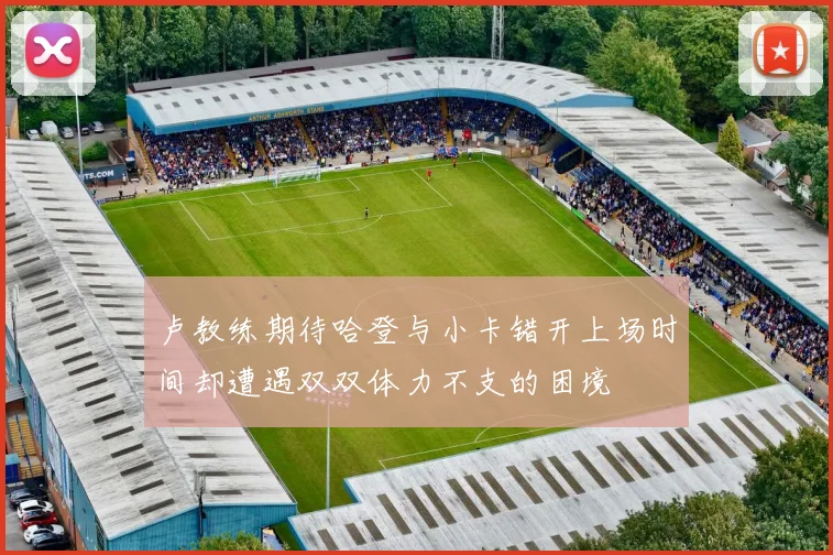 卢教练期待哈登与小卡错开上场时间却遭遇双双体力不支的困境