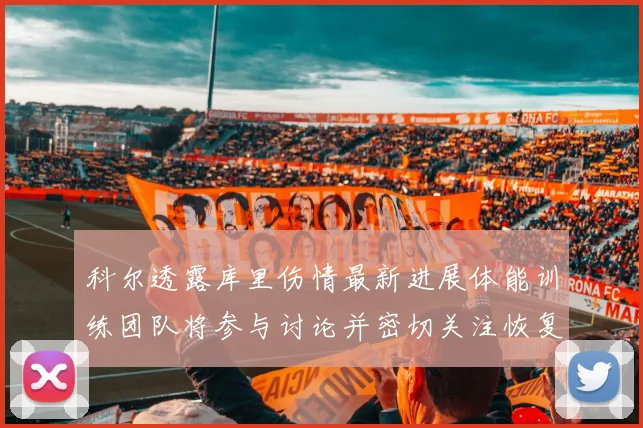 科尔透露库里伤情最新进展体能训练团队将参与讨论并密切关注恢复情况