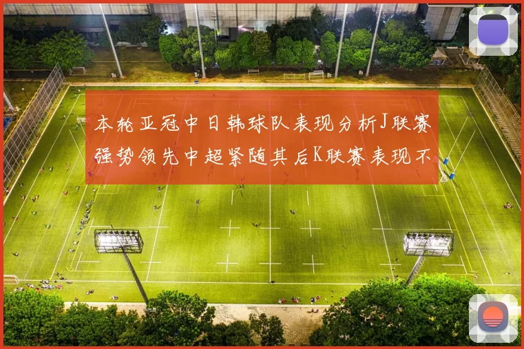 本轮亚冠中日韩球队表现分析J联赛强势领先中超紧随其后K联赛表现不佳