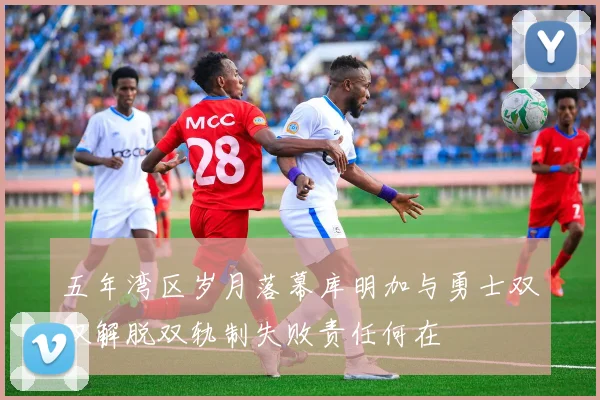 五年湾区岁月落幕库明加与勇士双双解脱双轨制失败责任何在