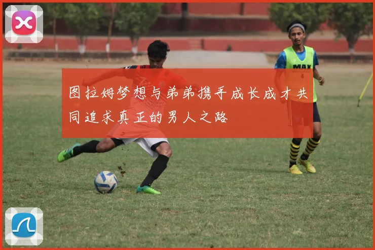 图拉姆梦想与弟弟携手成长成才共同追求真正的男人之路