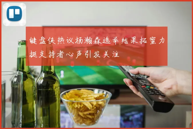 键盘侠热议杨瀚森选举结果拓蜜力挺支持者心声引发关注