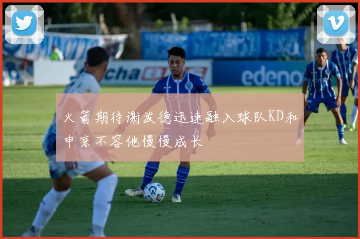 火箭期待谢泼德迅速融入球队KD和申京不容他慢慢成长