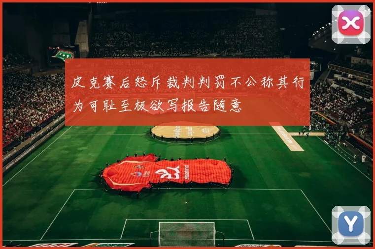 皮克赛后怒斥裁判判罚不公称其行为可耻至极欲写报告随意