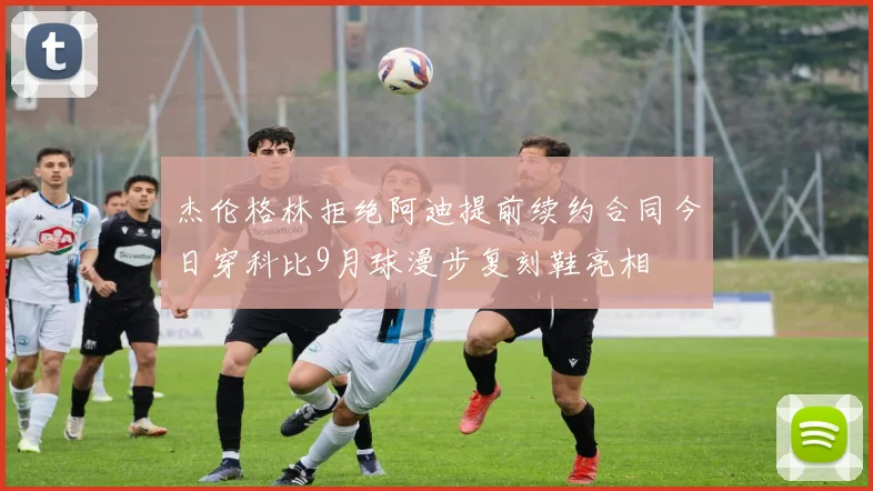 杰伦格林拒绝阿迪提前续约合同今日穿科比9月球漫步复刻鞋亮相