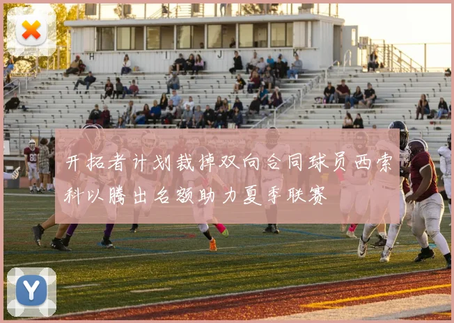 开拓者计划裁掉双向合同球员西索科以腾出名额助力夏季联赛