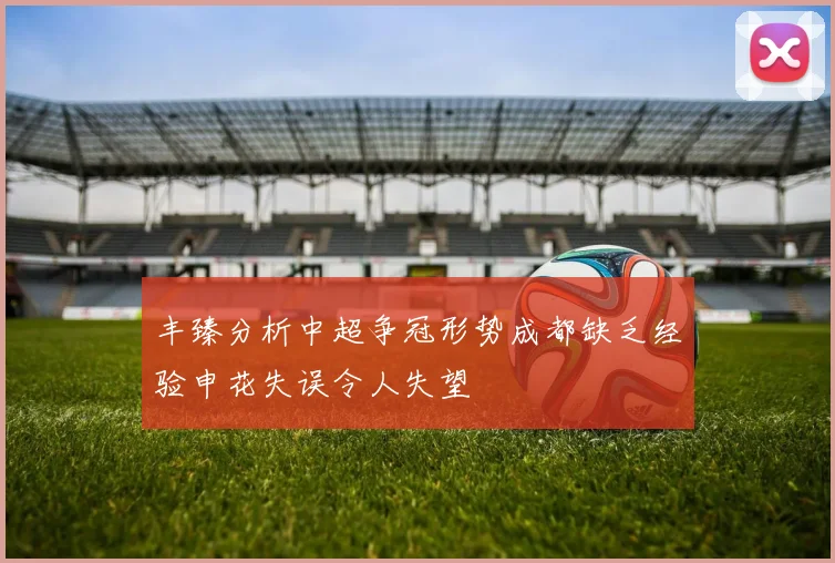 丰臻分析中超争冠形势成都缺乏经验申花失误令人失望