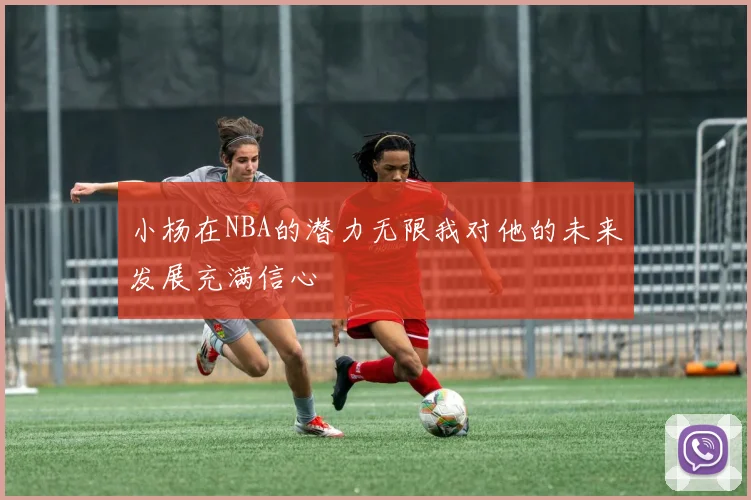 小杨在NBA的潜力无限我对他的未来发展充满信心