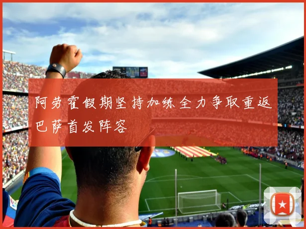 阿劳霍假期坚持加练全力争取重返巴萨首发阵容