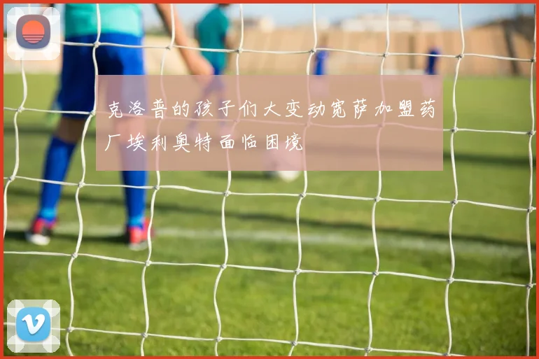 克洛普的孩子们大变动宽萨加盟药厂埃利奥特面临困境