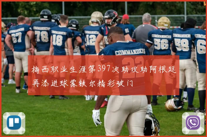 梅西职业生涯第397次助攻助阿根廷再添进球蒙铁尔精彩破门