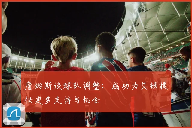詹姆斯谈球队调整：成功为艾顿提供更多支持与机会