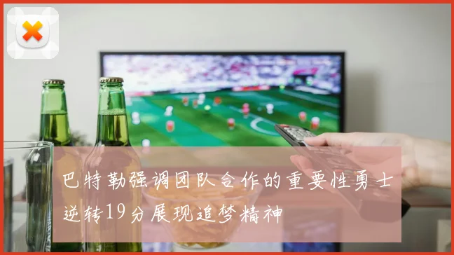 巴特勒强调团队合作的重要性勇士逆转19分展现追梦精神