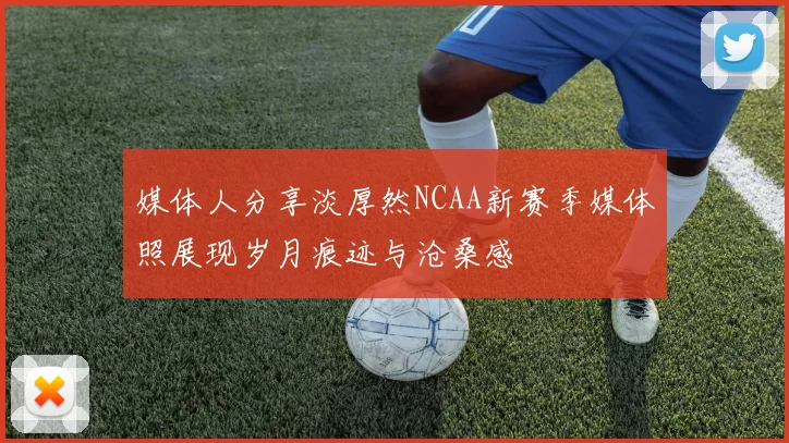 媒体人分享淡厚然NCAA新赛季媒体照展现岁月痕迹与沧桑感