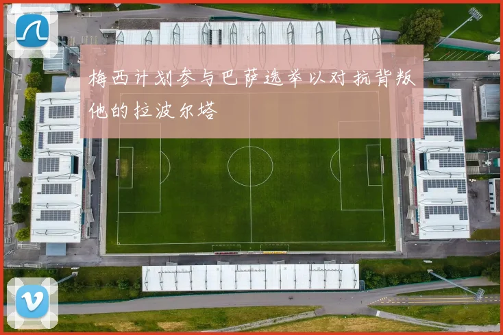 梅西计划参与巴萨选举以对抗背叛他的拉波尔塔