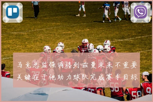 马竞总监强调格列兹曼未来不重要关键在于他助力球队完成赛季目标