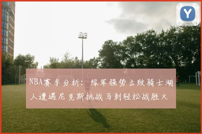 NBA赛季分析：绿军强势击败骑士湖人遭遇尼克斯挑战马刺轻松战胜火箭