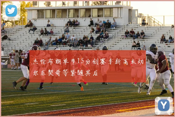 杰伦布朗单节15分创赛季新高米切尔东契奇等紧随其后