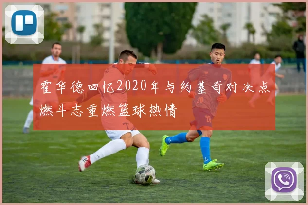 霍华德回忆2020年与约基奇对决点燃斗志重燃篮球热情