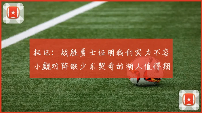 拓记：战胜勇士证明我们实力不容小觑对阵缺少东契奇的湖人值得期待
