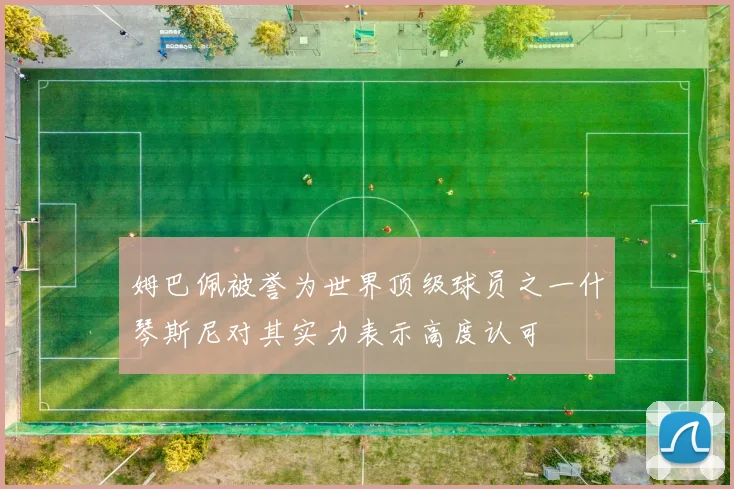 姆巴佩被誉为世界顶级球员之一什琴斯尼对其实力表示高度认可