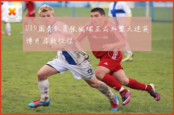 U19国青队员张城瑞正式加盟大连英博开启新征程